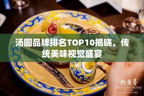 汤圆品牌排名TOP10揭晓,传统美味视觉盛宴