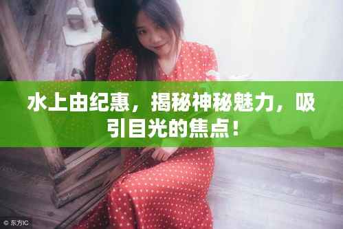 水上由纪惠,揭秘神秘魅力,吸引目光的焦点!