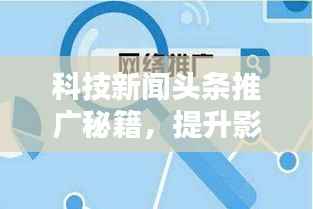 科技新闻头条推广秘籍，提升影响力，吸引用户关注策略！