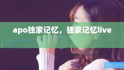 apo独家记忆,独家记忆live